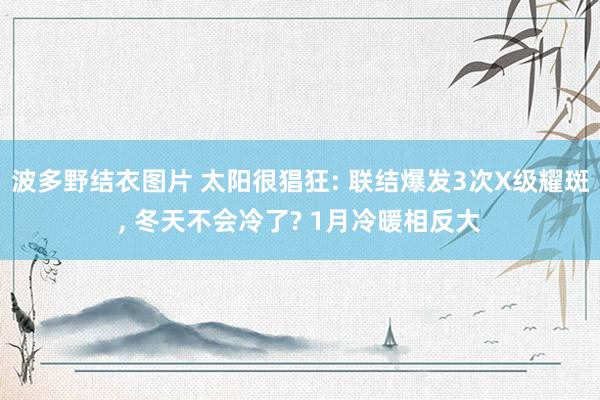 波多野结衣图片 太阳很猖狂: 联结爆发3次X级耀斑， 冬天不会冷了? 1月冷暖相反大