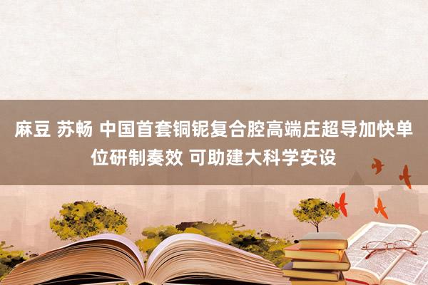 麻豆 苏畅 中国首套铜铌复合腔高端庄超导加快单位研制奏效 可助建大科学安设