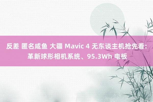 反差 匿名咸鱼 大疆 Mavic 4 无东谈主机抢先看: 革新球形相机系统、95.3Wh 电板