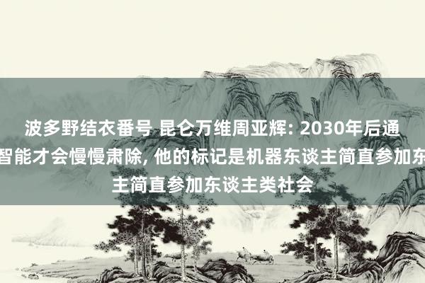 波多野结衣番号 昆仑万维周亚辉: 2030年后通用东谈主工智能才会慢慢肃除， 他的标记是机器东谈主简直参加东谈主类社会