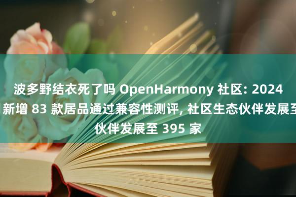 波多野结衣死了吗 OpenHarmony 社区: 2024 年 12 月新增 83 款居品通过兼容性测评， 社区生态伙伴发展至 395 家