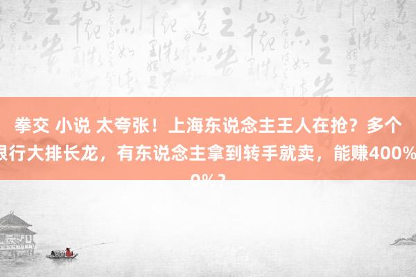 拳交 小说 太夸张！上海东说念主王人在抢？多个银行大排长龙，有东说念主拿到转手就卖，能赚400%？