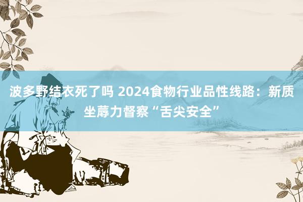 波多野结衣死了吗 2024食物行业品性线路：新质坐蓐力督察“舌尖安全”