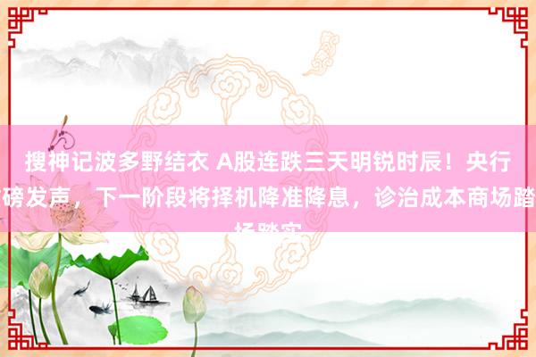 搜神记波多野结衣 A股连跌三天明锐时辰！央行重磅发声，下一阶段将择机降准降息，诊治成本商场踏实