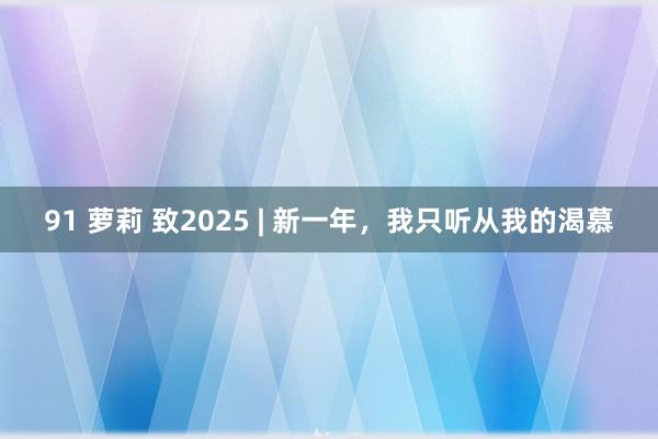 91 萝莉 致2025 | 新一年，我只听从我的渴慕