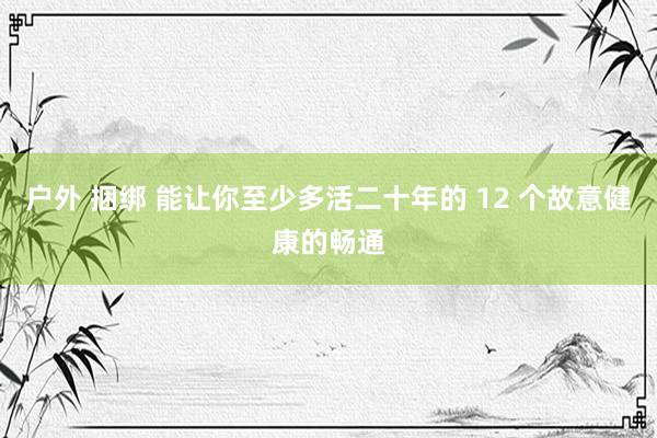 户外 捆绑 能让你至少多活二十年的 12 个故意健康的畅通