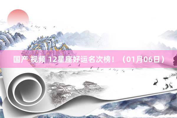 国产 视频 12星座好运名次榜！（01月06日）