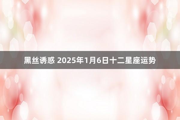 黑丝诱惑 2025年1月6日十二星座运势