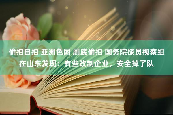 偷拍自拍 亚洲色图 厕底偷拍 国务院探员视察组在山东发现：有些改制企业，安全掉了队