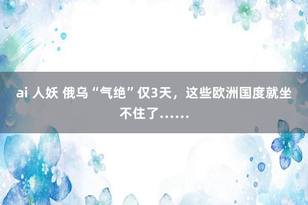 ai 人妖 俄乌“气绝”仅3天，这些欧洲国度就坐不住了……