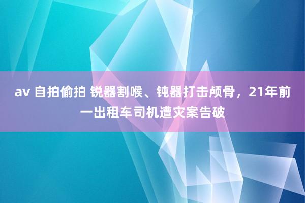 av 自拍偷拍 锐器割喉、钝器打击颅骨，21年前一出租车司机遭灾案告破