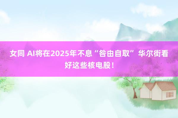 女同 AI将在2025年不息“咎由自取” 华尔街看好这些核电股！