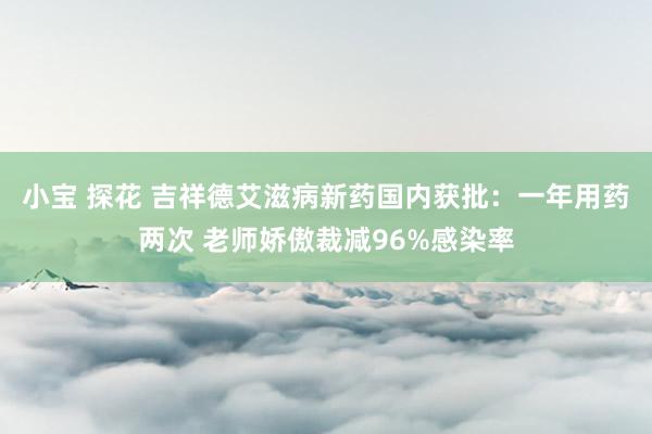 小宝 探花 吉祥德艾滋病新药国内获批：一年用药两次 老师娇傲裁减96%感染率