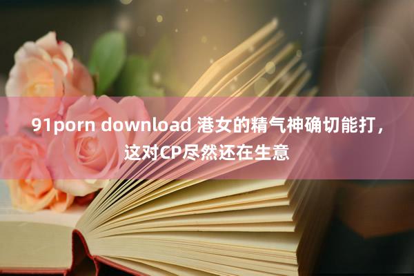 91porn download 港女的精气神确切能打，这对CP尽然还在生意