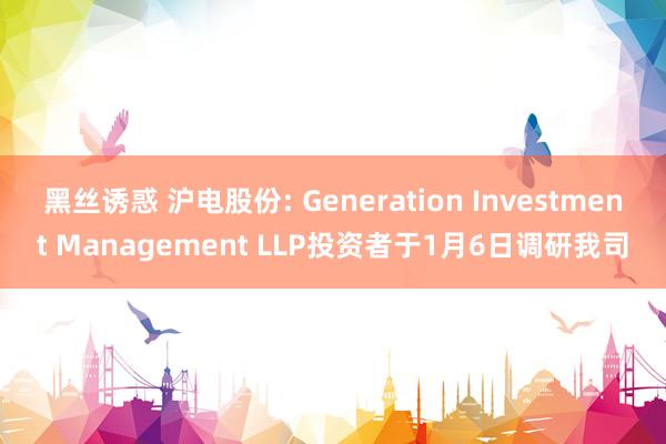 黑丝诱惑 沪电股份: Generation Investment Management LLP投资者于1月6日调研我司