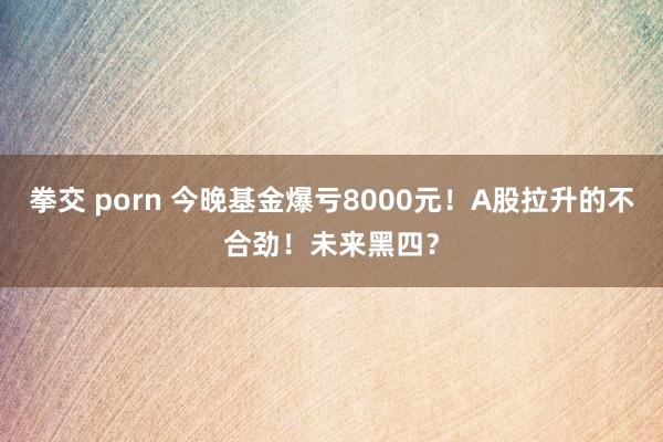 拳交 porn 今晚基金爆亏8000元！A股拉升的不合劲！未来黑四？