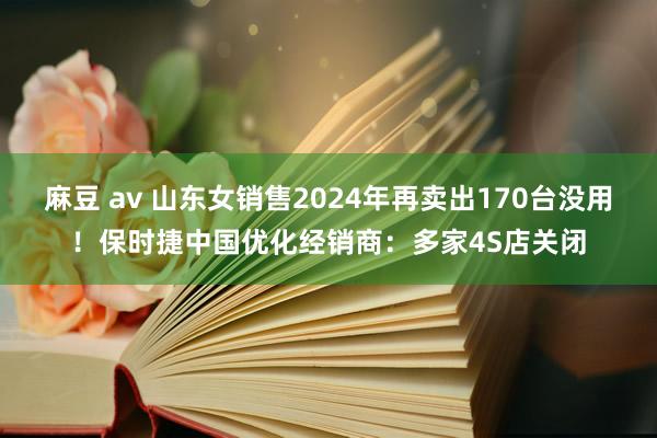 麻豆 av 山东女销售2024年再卖出170台没用！保时捷中国优化经销商：多家4S店关闭