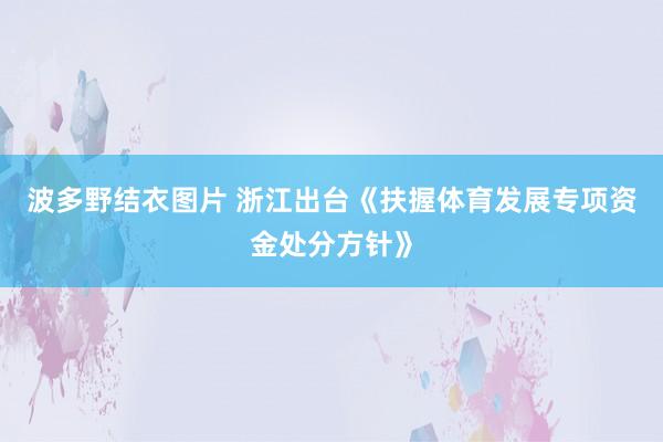 波多野结衣图片 浙江出台《扶握体育发展专项资金处分方针》