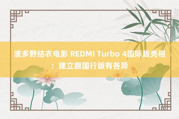 波多野结衣电影 REDMI Turbo 4国际版亮相：建立跟国行版有各异