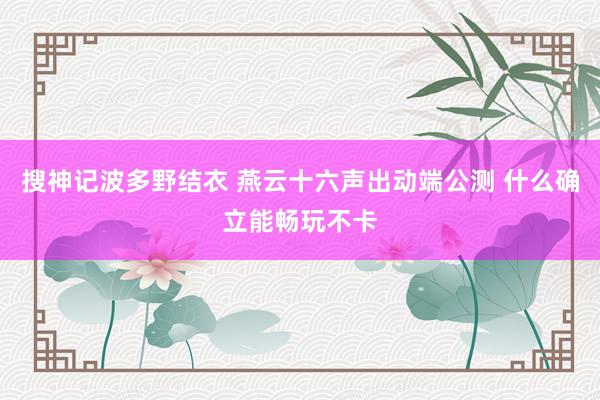 搜神记波多野结衣 燕云十六声出动端公测 什么确立能畅玩不卡