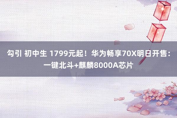 勾引 初中生 1799元起！华为畅享70X明日开售：一键北斗+麒麟8000A芯片