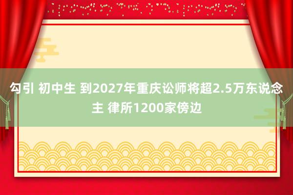 勾引 初中生 到2027年重庆讼师将超2.5万东说念主 律所1200家傍边