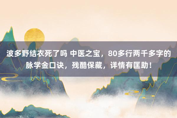 波多野结衣死了吗 中医之宝，80多行两千多字的脉学金口诀，残酷保藏，详情有匡助！