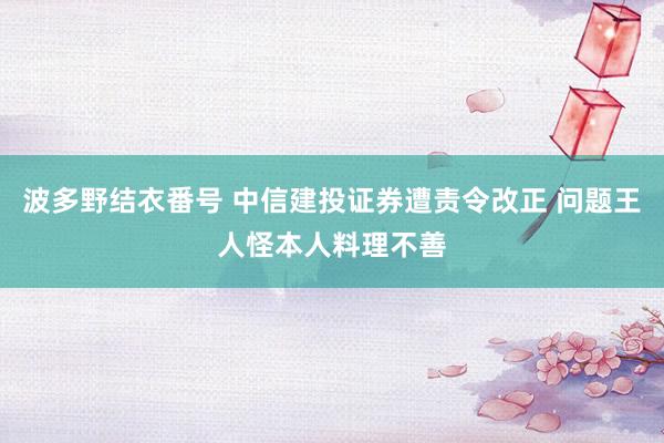 波多野结衣番号 中信建投证券遭责令改正 问题王人怪本人料理不善