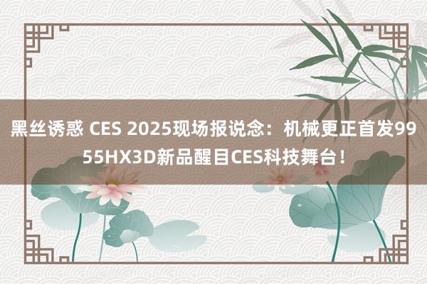 黑丝诱惑 CES 2025现场报说念：机械更正首发9955HX3D新品醒目CES科技舞台！