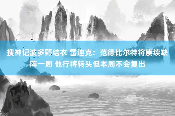 搜神记波多野结衣 雷迪克：范德比尔特将赓续缺阵一周 他行将转头但本周不会复出