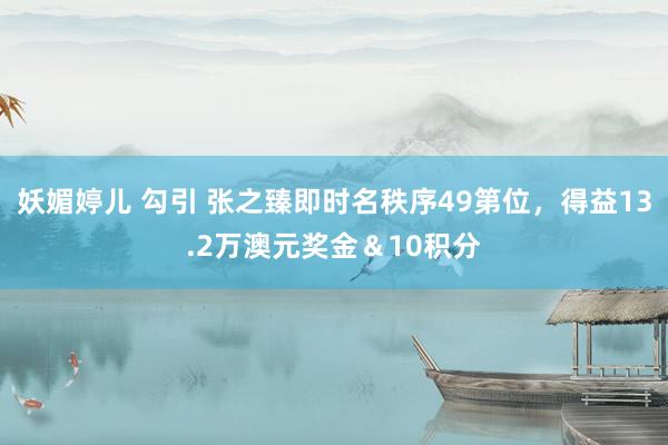 妖媚婷儿 勾引 张之臻即时名秩序49第位，得益13.2万澳元奖金＆10积分