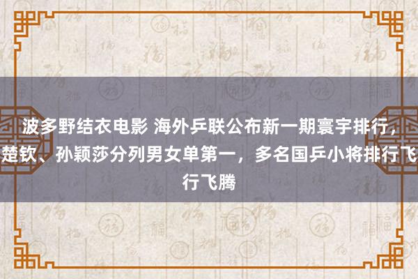 波多野结衣电影 海外乒联公布新一期寰宇排行，王楚钦、孙颖莎分列男女单第一，多名国乒小将排行飞腾