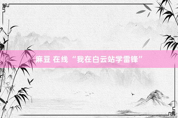 麻豆 在线 “我在白云站学雷锋”