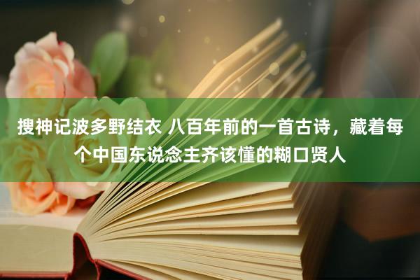 搜神记波多野结衣 八百年前的一首古诗，藏着每个中国东说念主齐该懂的糊口贤人