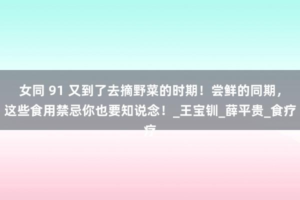女同 91 又到了去摘野菜的时期！尝鲜的同期，这些食用禁忌你也要知说念！_王宝钏_薛平贵_食疗