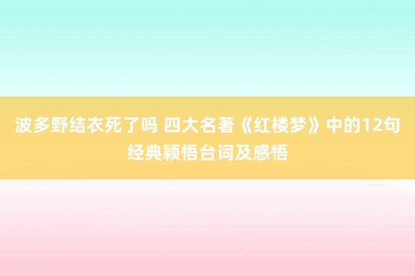 波多野结衣死了吗 四大名著《红楼梦》中的12句经典颖悟台词及感悟