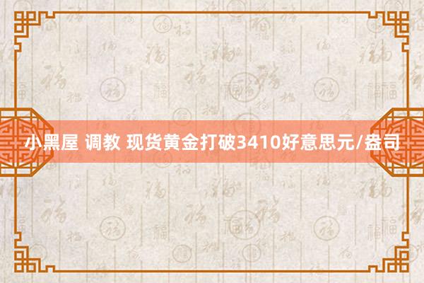 小黑屋 调教 现货黄金打破3410好意思元/盎司