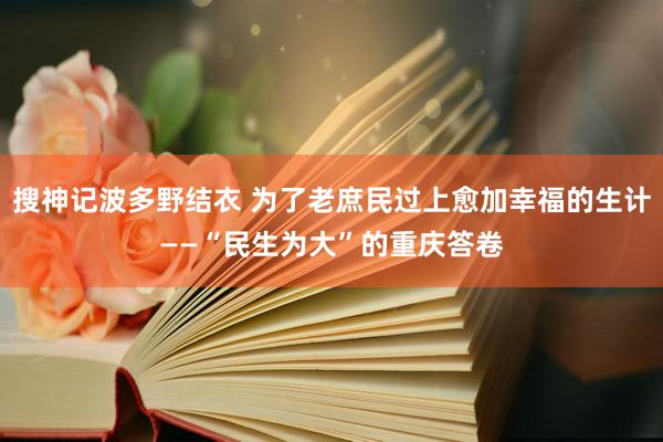 搜神记波多野结衣 为了老庶民过上愈加幸福的生计——“民生为大”的重庆答卷