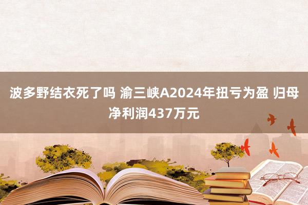 波多野结衣死了吗 渝三峡A2024年扭亏为盈 归母净利润437万元